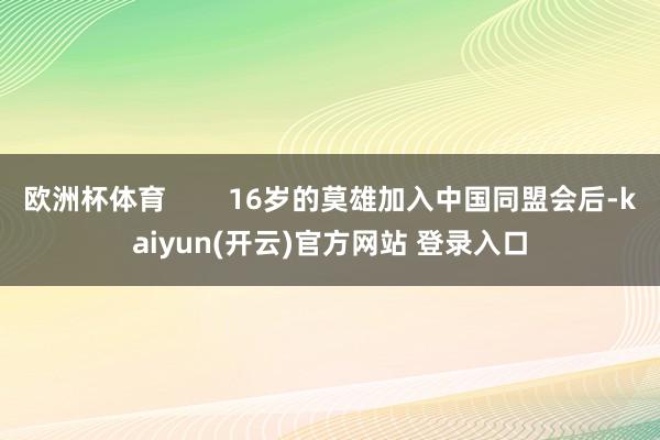   欧洲杯体育        16岁的莫雄加入中国同盟会后-kaiyun(开云)官方网站 登录入口
