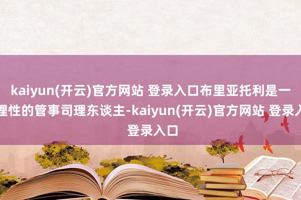   kaiyun(开云)官方网站 登录入口布里亚托利是一位理性的管事司理东谈主-kaiyun(开云)官方网站 登录入口