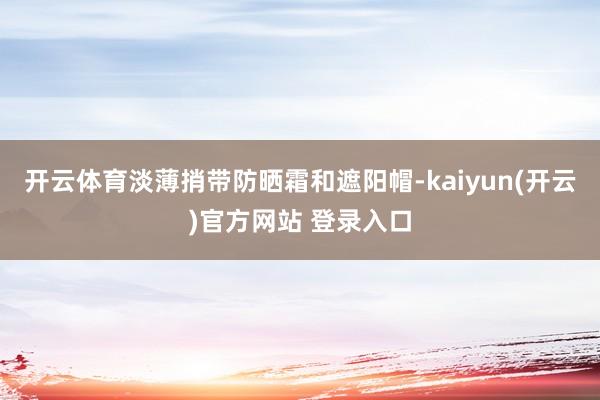   开云体育淡薄捎带防晒霜和遮阳帽-kaiyun(开云)官方网站 登录入口