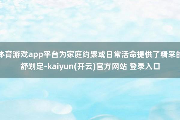   体育游戏app平台为家庭约聚或日常活命提供了精采的舒划定-kaiyun(开云)官方网站 登录入口