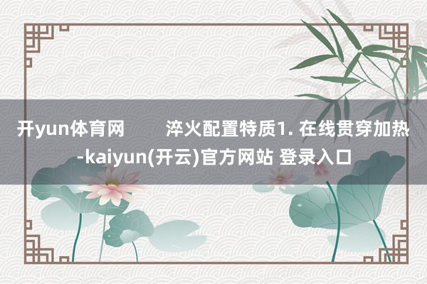   开yun体育网        淬火配置特质1. 在线贯穿加热-kaiyun(开云)官方网站 登录入口