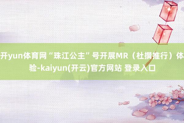   开yun体育网“珠江公主”号开展MR（杜撰推行）体验-kaiyun(开云)官方网站 登录入口