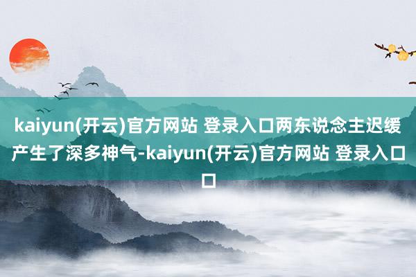   kaiyun(开云)官方网站 登录入口两东说念主迟缓产生了深多神气-kaiyun(开云)官方网站 登录入口