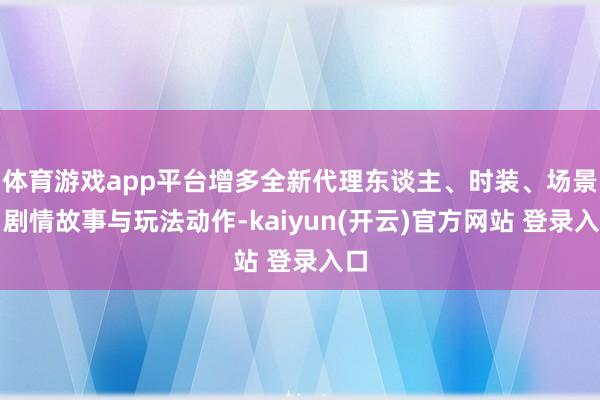   体育游戏app平台增多全新代理东谈主、时装、场景、剧情故事与玩法动作-kaiyun(开云)官方网站 登录入口