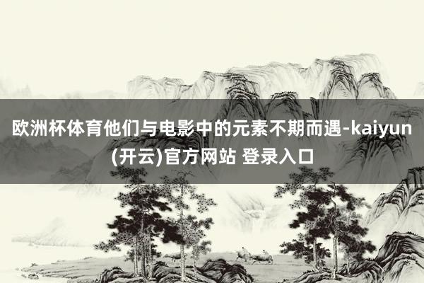   欧洲杯体育他们与电影中的元素不期而遇-kaiyun(开云)官方网站 登录入口