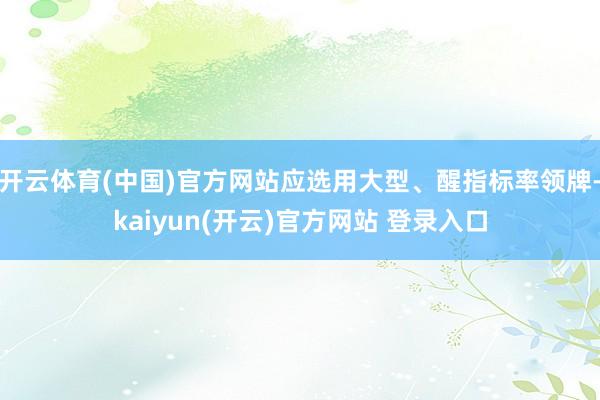   开云体育(中国)官方网站应选用大型、醒指标率领牌-kaiyun(开云)官方网站 登录入口