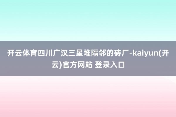   开云体育四川广汉三星堆隔邻的砖厂-kaiyun(开云)官方网站 登录入口