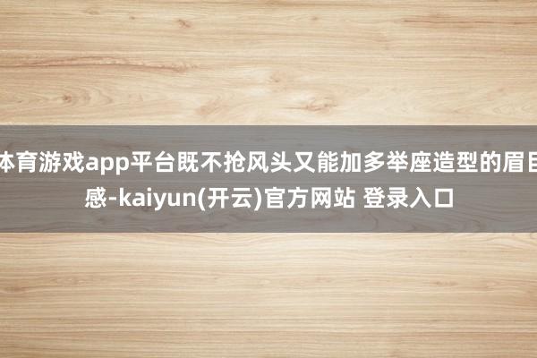   体育游戏app平台既不抢风头又能加多举座造型的眉目感-kaiyun(开云)官方网站 登录入口
