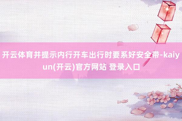   开云体育并提示内行开车出行时要系好安全带-kaiyun(开云)官方网站 登录入口