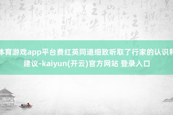   体育游戏app平台费红英同道细致听取了行家的认识和建议-kaiyun(开云)官方网站 登录入口