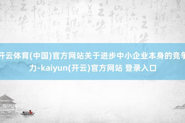   开云体育(中国)官方网站关于进步中小企业本身的竞争力-kaiyun(开云)官方网站 登录入口