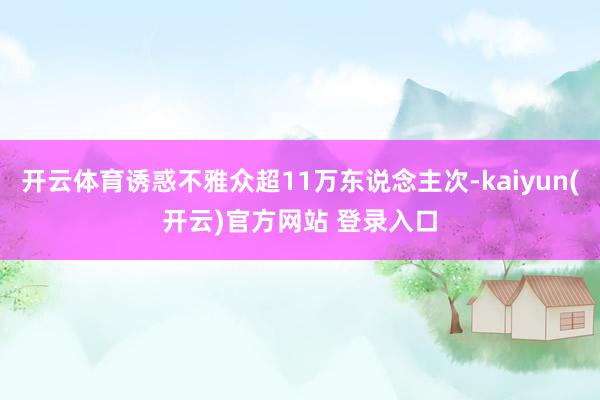  开云体育诱惑不雅众超11万东说念主次-kaiyun(开云)官方网站 登录入口