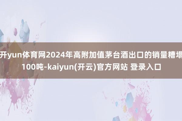   开yun体育网2024年高附加值茅台酒出口的销量糟塌100吨-kaiyun(开云)官方网站 登录入口