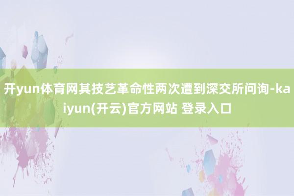   开yun体育网其技艺革命性两次遭到深交所问询-kaiyun(开云)官方网站 登录入口