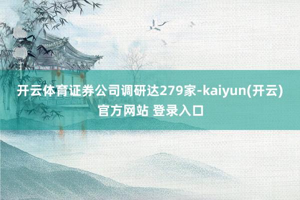   开云体育证券公司调研达279家-kaiyun(开云)官方网站 登录入口