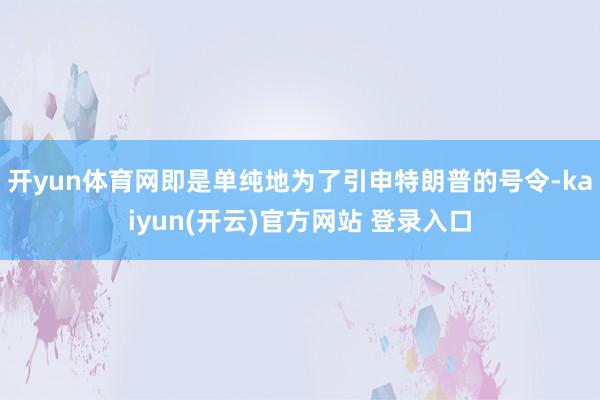   开yun体育网即是单纯地为了引申特朗普的号令-kaiyun(开云)官方网站 登录入口
