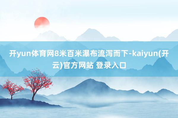   开yun体育网8米百米瀑布流泻而下-kaiyun(开云)官方网站 登录入口
