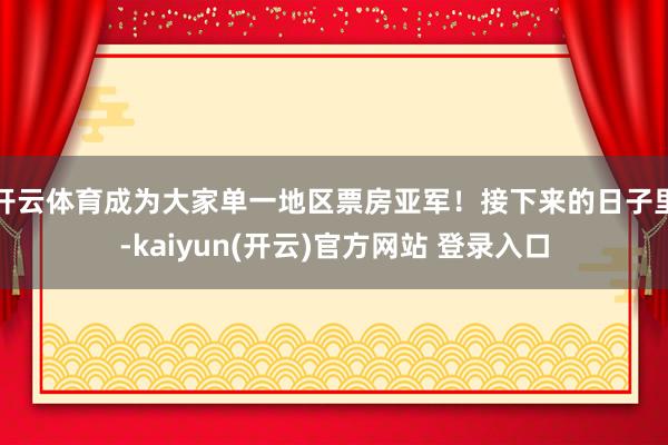   开云体育成为大家单一地区票房亚军！接下来的日子里-kaiyun(开云)官方网站 登录入口