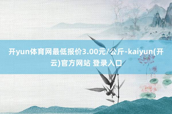   开yun体育网最低报价3.00元/公斤-kaiyun(开云)官方网站 登录入口