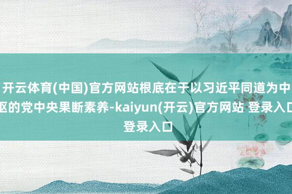   开云体育(中国)官方网站根底在于以习近平同道为中枢的党中央果断素养-kaiyun(开云)官方网站 登录入口