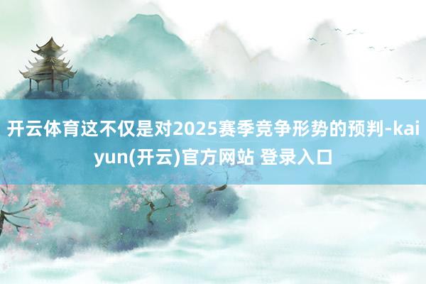   开云体育这不仅是对2025赛季竞争形势的预判-kaiyun(开云)官方网站 登录入口