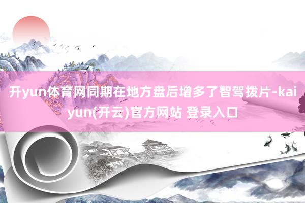   开yun体育网同期在地方盘后增多了智驾拨片-kaiyun(开云)官方网站 登录入口