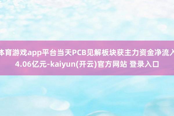   体育游戏app平台当天PCB见解板块获主力资金净流入4.06亿元-kaiyun(开云)官方网站 登录入口