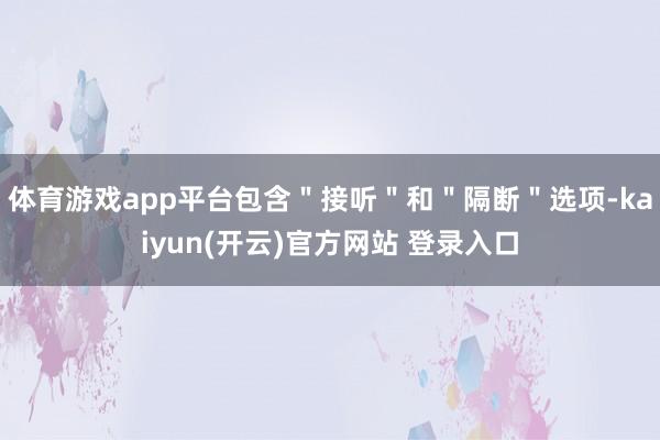   体育游戏app平台包含＂接听＂和＂隔断＂选项-kaiyun(开云)官方网站 登录入口
