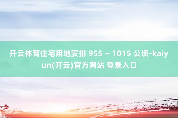   开云体育住宅用地安排 955 — 1015 公顷-kaiyun(开云)官方网站 登录入口
