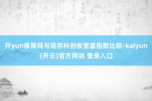   开yun体育网与现存科创板宽基指数比较-kaiyun(开云)官方网站 登录入口