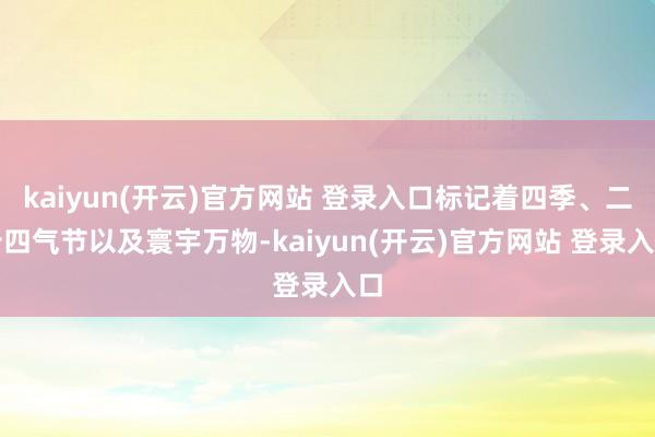   kaiyun(开云)官方网站 登录入口标记着四季、二十四气节以及寰宇万物-kaiyun(开云)官方网站 登录入口