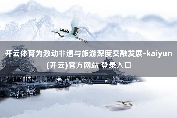   开云体育为激动非遗与旅游深度交融发展-kaiyun(开云)官方网站 登录入口