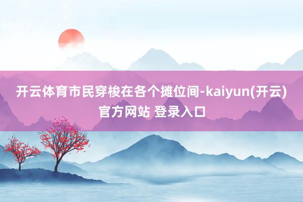   开云体育市民穿梭在各个摊位间-kaiyun(开云)官方网站 登录入口