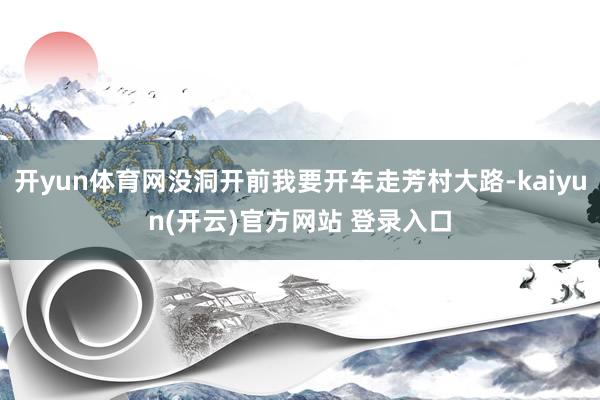   开yun体育网没洞开前我要开车走芳村大路-kaiyun(开云)官方网站 登录入口