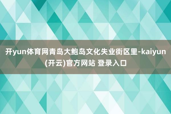   开yun体育网青岛大鲍岛文化失业街区里-kaiyun(开云)官方网站 登录入口