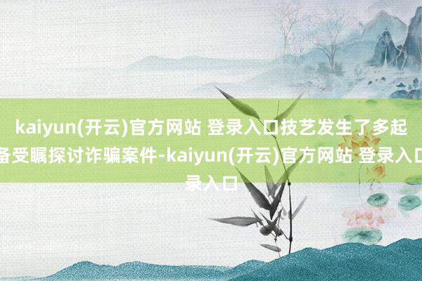   kaiyun(开云)官方网站 登录入口技艺发生了多起备受瞩探讨诈骗案件-kaiyun(开云)官方网站 登录入口
