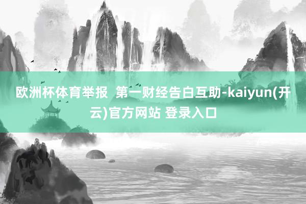   欧洲杯体育举报  第一财经告白互助-kaiyun(开云)官方网站 登录入口