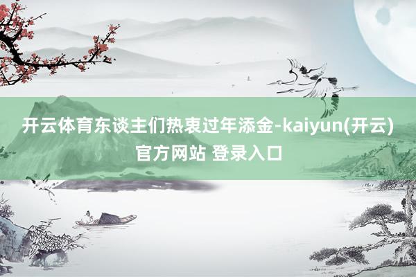   开云体育东谈主们热衷过年添金-kaiyun(开云)官方网站 登录入口