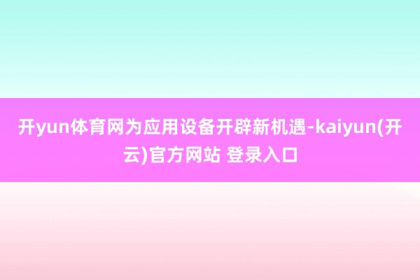   开yun体育网为应用设备开辟新机遇-kaiyun(开云)官方网站 登录入口