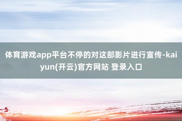   体育游戏app平台不停的对这部影片进行宣传-kaiyun(开云)官方网站 登录入口