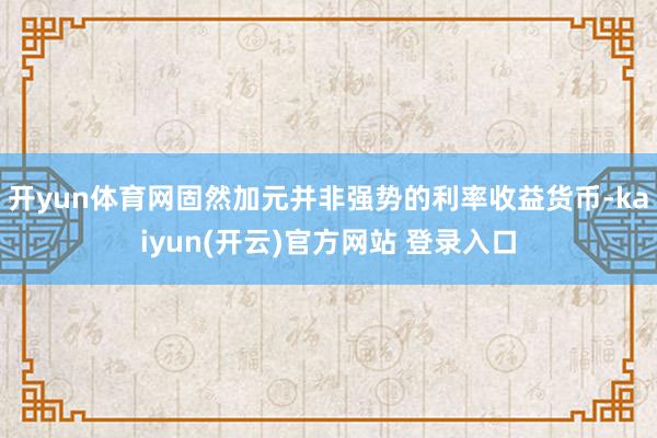   开yun体育网固然加元并非强势的利率收益货币-kaiyun(开云)官方网站 登录入口
