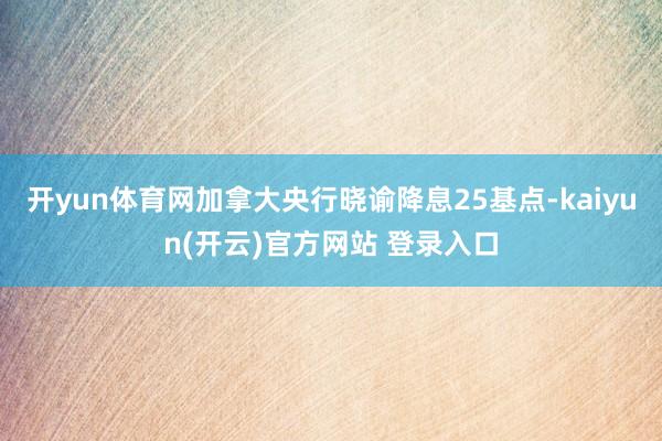   开yun体育网加拿大央行晓谕降息25基点-kaiyun(开云)官方网站 登录入口