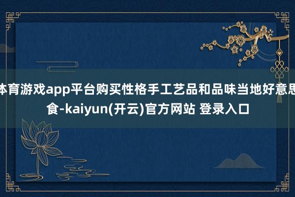   体育游戏app平台购买性格手工艺品和品味当地好意思食-kaiyun(开云)官方网站 登录入口