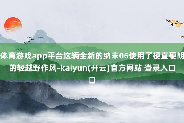   体育游戏app平台这辆全新的纳米06使用了梗直硬朗的轻越野作风-kaiyun(开云)官方网站 登录入口