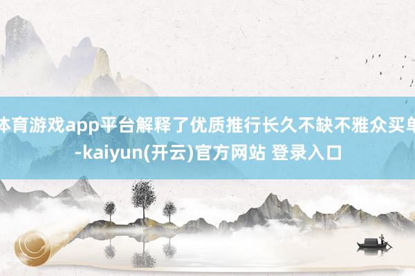   体育游戏app平台解释了优质推行长久不缺不雅众买单-kaiyun(开云)官方网站 登录入口