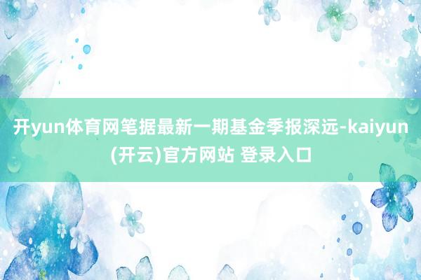   开yun体育网笔据最新一期基金季报深远-kaiyun(开云)官方网站 登录入口