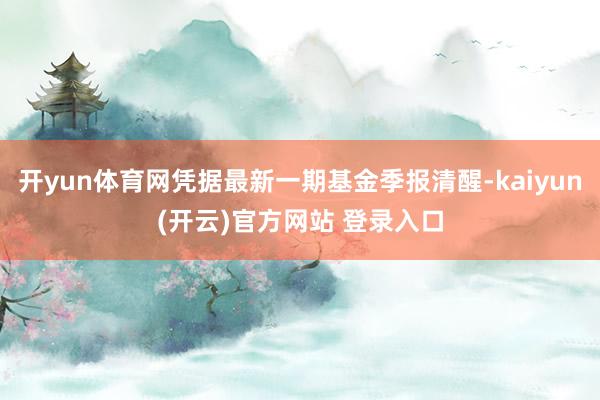   开yun体育网凭据最新一期基金季报清醒-kaiyun(开云)官方网站 登录入口