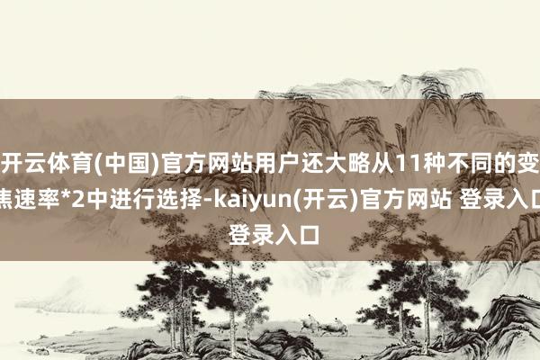   开云体育(中国)官方网站用户还大略从11种不同的变焦速率*2中进行选择-kaiyun(开云)官方网站 登录入口