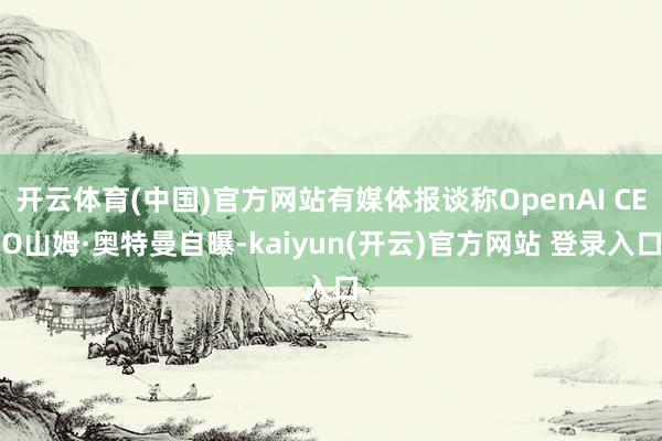   开云体育(中国)官方网站有媒体报谈称OpenAI CEO山姆·奥特曼自曝-kaiyun(开云)官方网站 登录入口