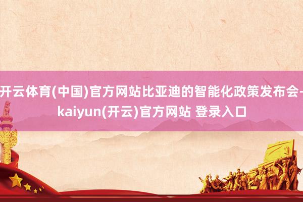   开云体育(中国)官方网站比亚迪的智能化政策发布会-kaiyun(开云)官方网站 登录入口